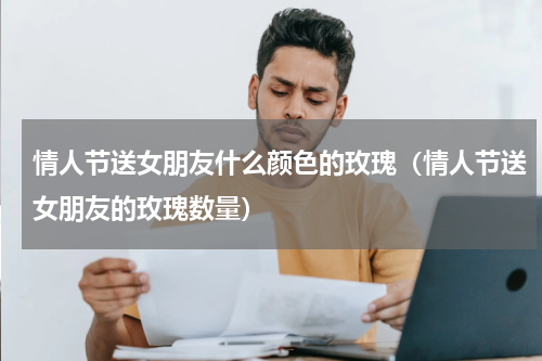 情人节送女朋友什么颜色的玫瑰（情人节送女朋友的玫瑰数量）