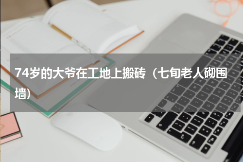 74岁的大爷在工地上搬砖（七旬老人砌围墙）