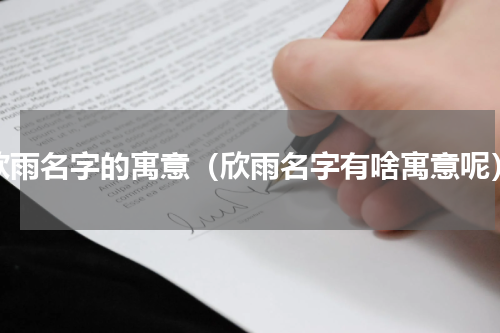 欣雨名字的寓意（欣雨名字有啥寓意呢）