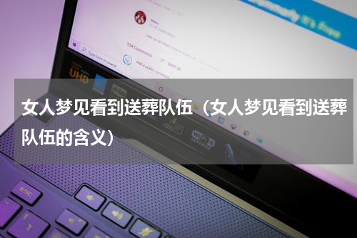 女人梦见看到送葬队伍（女人梦见看到送葬队伍的含义）