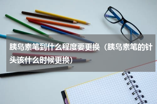 胰岛素笔到什么程度要更换（胰岛素笔的针头该什么时候更换）