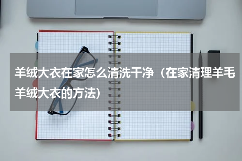 羊绒大衣在家怎么清洗干净（在家清理羊毛羊绒大衣的方法）