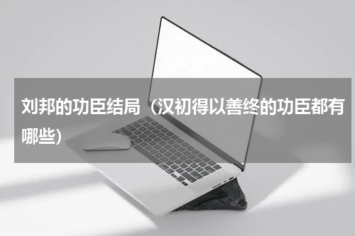 刘邦的功臣结局（汉初得以善终的功臣都有哪些）