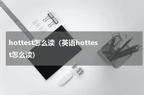 hottest怎么读（英语hottest怎么读）