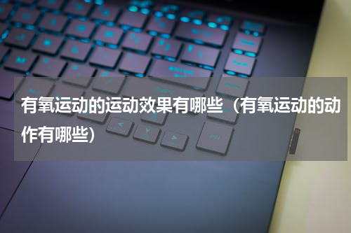 有氧运动的运动效果有哪些（有氧运动的动作有哪些）