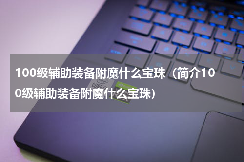 100级辅助装备附魔什么宝珠（简介100级辅助装备附魔什么宝珠）