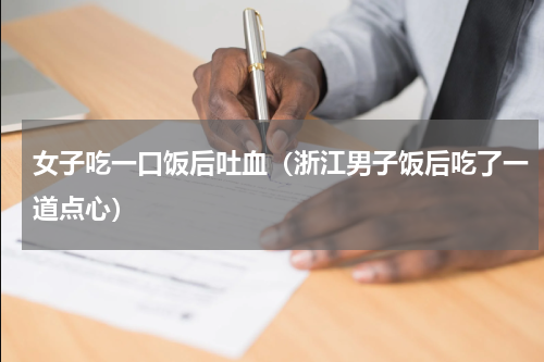 女子吃一口饭后吐血（浙江男子饭后吃了一道点心）