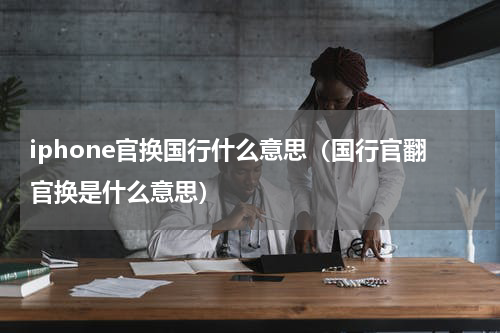 iphone官换国行什么意思（国行官翻官换是什么意思）