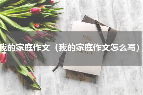我的家庭作文（我的家庭作文怎么写）