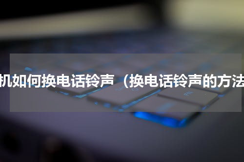 手机如何换电话铃声（换电话铃声的方法）