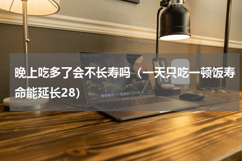 晚上吃多了会不长寿吗（一天只吃一顿饭寿命能延长28）
