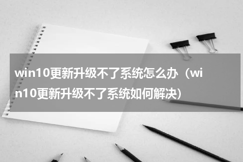 win10更新升级不了系统怎么办（win10更新升级不了系统如何解决）