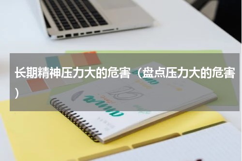 长期精神压力大的危害（盘点压力大的危害）