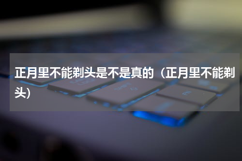 正月里不能剃头是不是真的（正月里不能剃头）