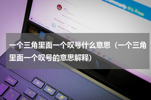 一个三角里面一个叹号什么意思（一个三角里面一个叹号的意思解释）