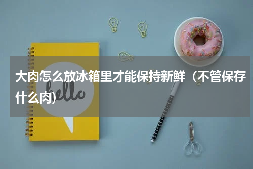 大肉怎么放冰箱里才能保持新鲜（不管保存什么肉）