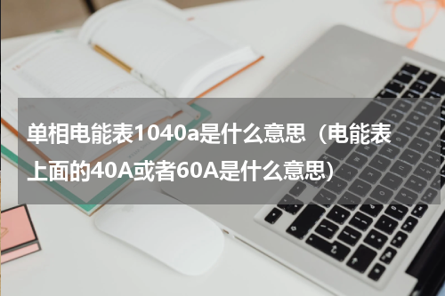 单相电能表1040a是什么意思（电能表上面的40A或者60A是什么意思）