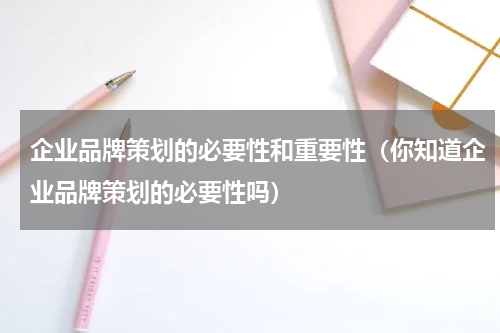 企业品牌策划的必要性和重要性（你知道企业品牌策划的必要性吗）