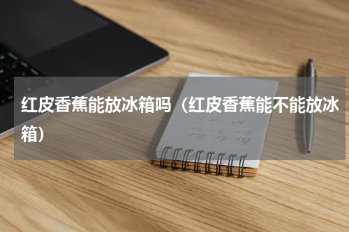 红皮香蕉能放冰箱吗（红皮香蕉能不能放冰箱）