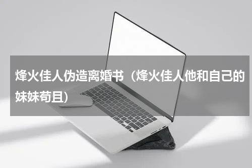 烽火佳人伪造离婚书（烽火佳人他和自己的妹妹苟且）