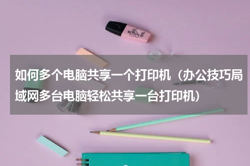 如何多个电脑共享一个打印机（办公技巧局域网多台电脑轻松共享一台打印机）