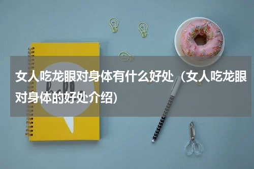 女人吃龙眼对身体有什么好处（女人吃龙眼对身体的好处介绍）