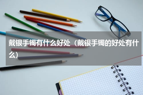 戴银手镯有什么好处（戴银手镯的好处有什么）