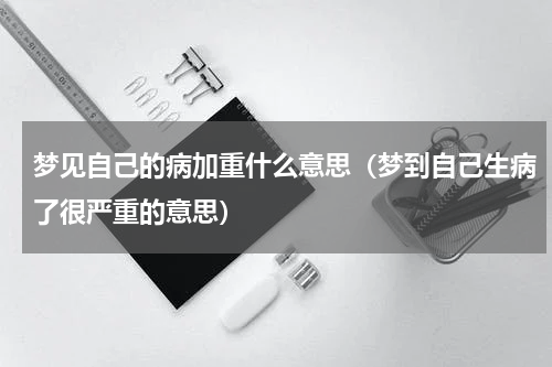 梦见自己的病加重什么意思（梦到自己生病了很严重的意思）