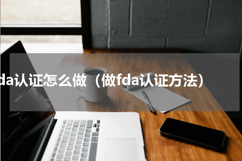 fda认证怎么做（做fda认证方法）