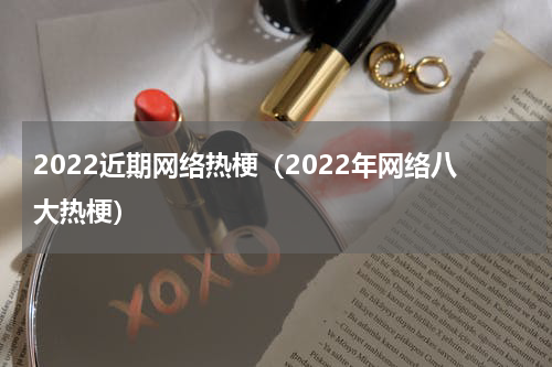 2022近期网络热梗（2022年网络八大热梗）