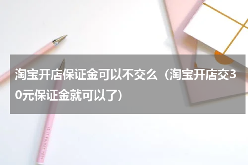 淘宝开店保证金可以不交么（淘宝开店交30元保证金就可以了）