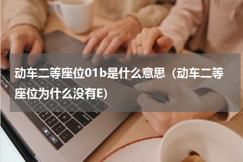 动车二等座位01b是什么意思（动车二等座位为什么没有E）