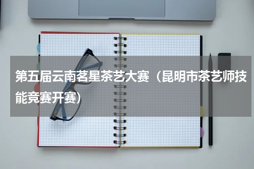 第五届云南茗星茶艺大赛（昆明市茶艺师技能竞赛开赛）