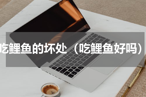 吃鲤鱼的坏处（吃鲤鱼好吗）