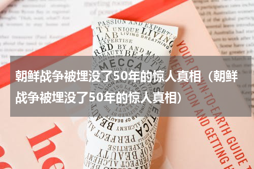 朝鲜战争被埋没了50年的惊人真相（朝鲜战争被埋没了50年的惊人真相）