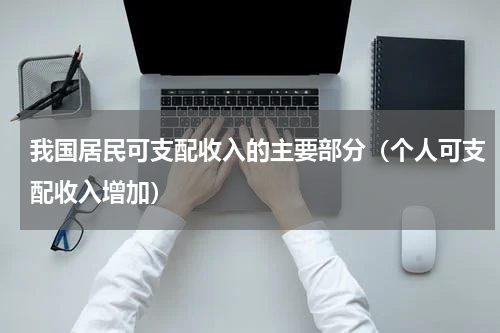 我国居民可支配收入的主要部分（个人可支配收入增加）