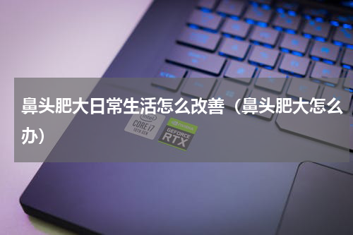 鼻头肥大日常生活怎么改善（鼻头肥大怎么办）