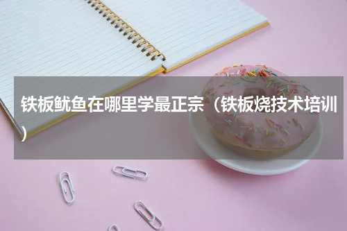 铁板鱿鱼在哪里学最正宗（铁板烧技术培训）