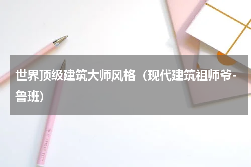 世界顶级建筑大师风格（现代建筑祖师爷-鲁班）