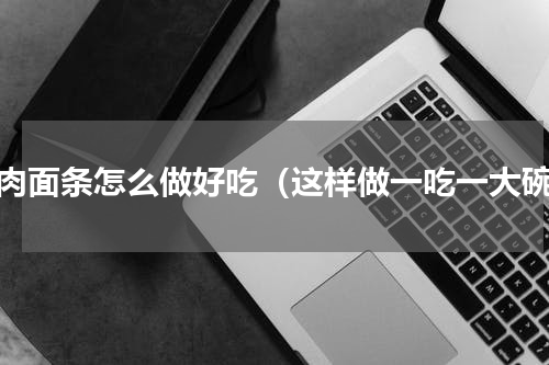 猪肉面条怎么做好吃（这样做一吃一大碗）