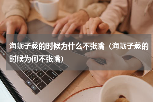 海蛎子蒸的时候为什么不张嘴（海蛎子蒸的时候为何不张嘴）