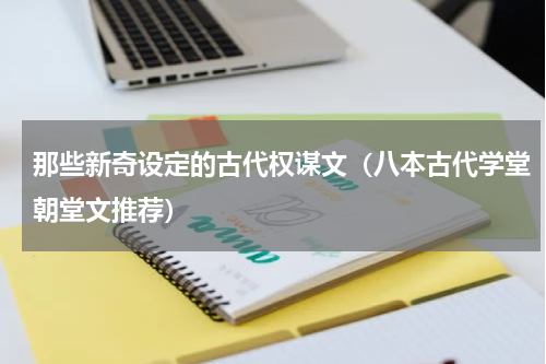那些新奇设定的古代权谋文（八本古代学堂朝堂文推荐）