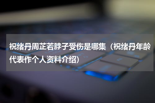 祝绪丹周芷若脖子受伤是哪集（祝绪丹年龄代表作个人资料介绍）