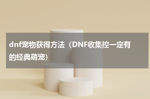 dnf宠物获得方法（DNF收集控一定有的经典萌宠）