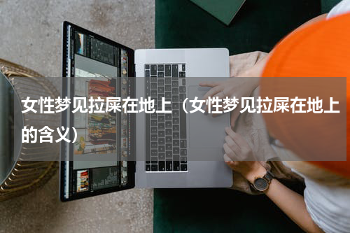 女性梦见拉屎在地上（女性梦见拉屎在地上的含义）