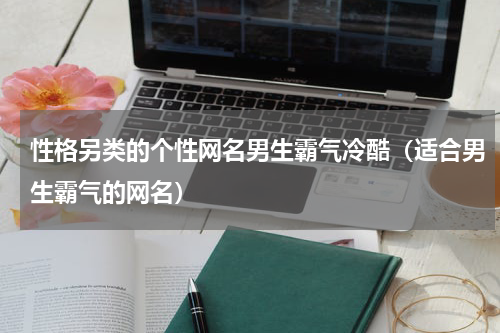 性格另类的个性网名男生霸气冷酷（适合男生霸气的网名）