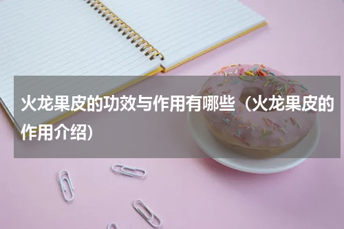火龙果皮的功效与作用有哪些（火龙果皮的作用介绍）