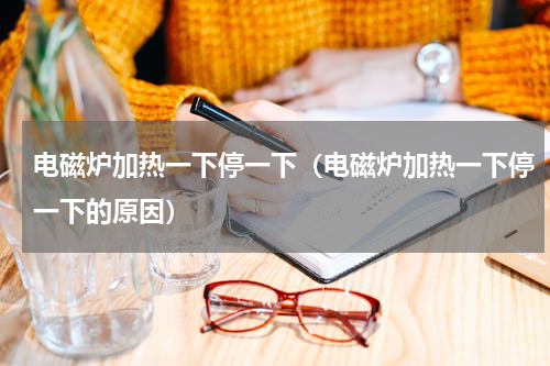 电磁炉加热一下停一下（电磁炉加热一下停一下的原因）