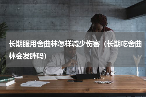 长期服用舍曲林怎样减少伤害（长期吃舍曲林会发胖吗）