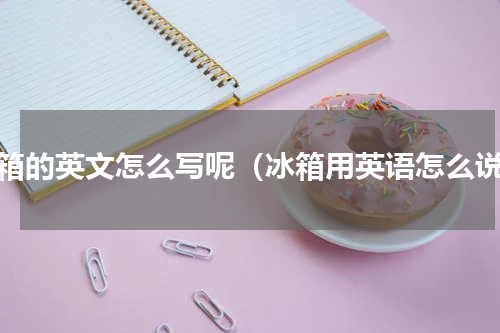 冰箱的英文怎么写呢（冰箱用英语怎么说）